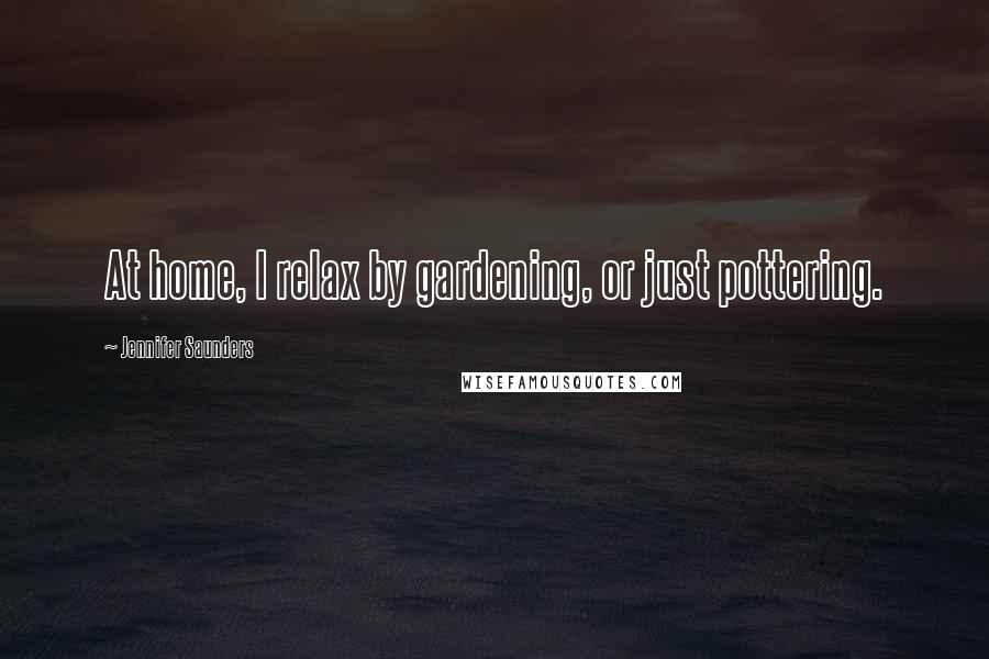 Jennifer Saunders Quotes: At home, I relax by gardening, or just pottering.