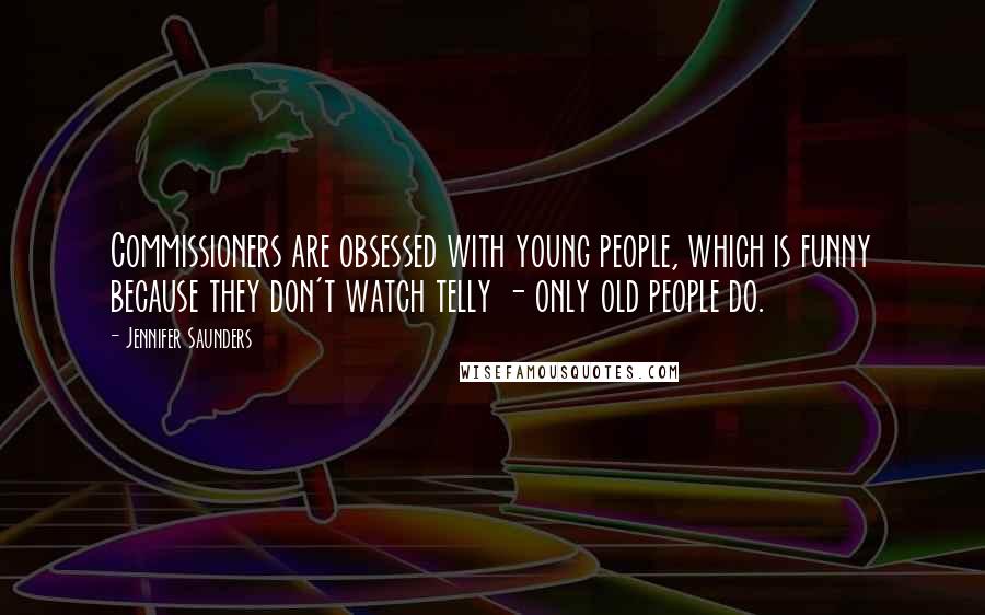 Jennifer Saunders Quotes: Commissioners are obsessed with young people, which is funny because they don't watch telly - only old people do.