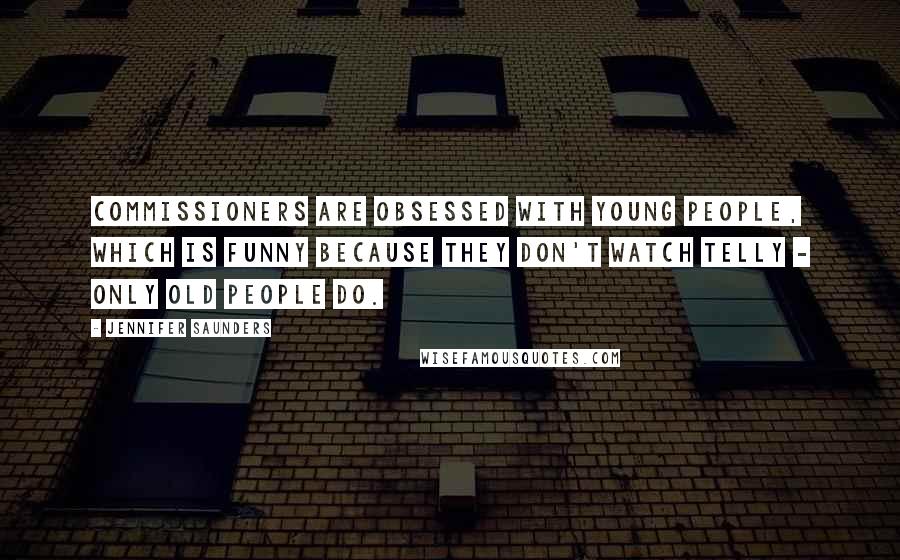 Jennifer Saunders Quotes: Commissioners are obsessed with young people, which is funny because they don't watch telly - only old people do.