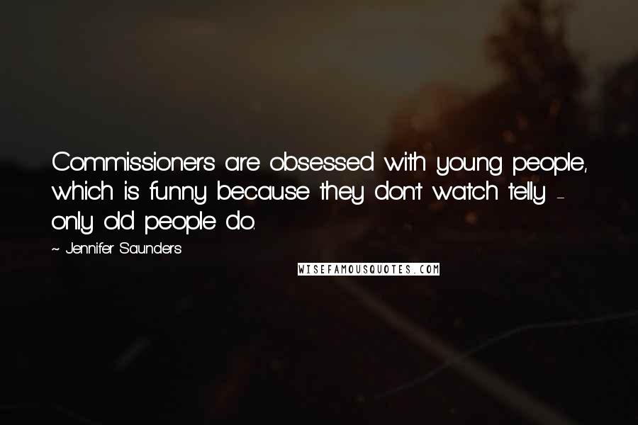 Jennifer Saunders Quotes: Commissioners are obsessed with young people, which is funny because they don't watch telly - only old people do.