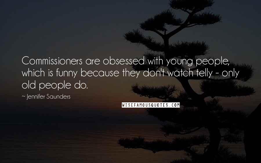 Jennifer Saunders Quotes: Commissioners are obsessed with young people, which is funny because they don't watch telly - only old people do.