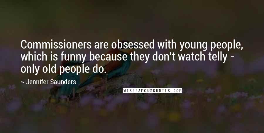 Jennifer Saunders Quotes: Commissioners are obsessed with young people, which is funny because they don't watch telly - only old people do.