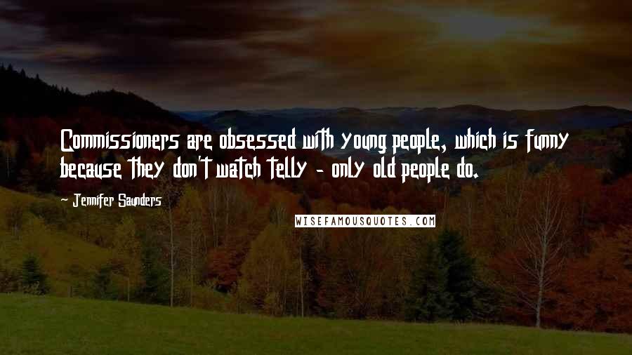 Jennifer Saunders Quotes: Commissioners are obsessed with young people, which is funny because they don't watch telly - only old people do.