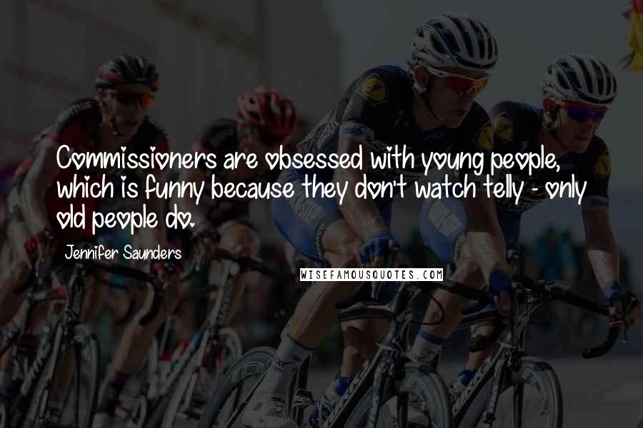 Jennifer Saunders Quotes: Commissioners are obsessed with young people, which is funny because they don't watch telly - only old people do.