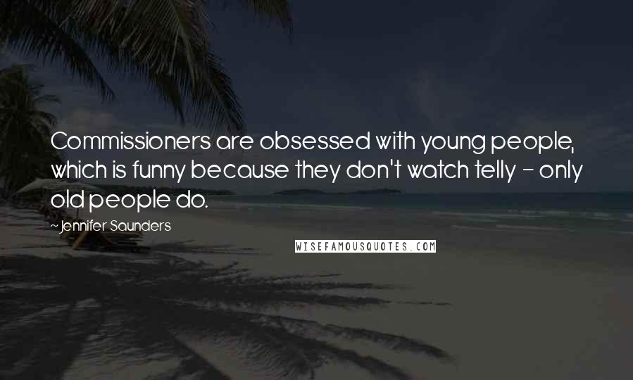 Jennifer Saunders Quotes: Commissioners are obsessed with young people, which is funny because they don't watch telly - only old people do.