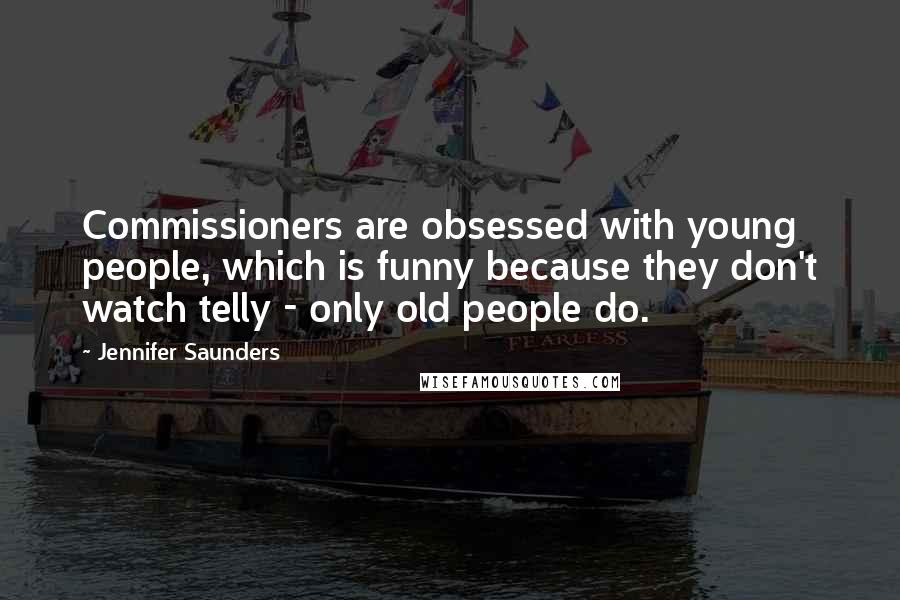 Jennifer Saunders Quotes: Commissioners are obsessed with young people, which is funny because they don't watch telly - only old people do.