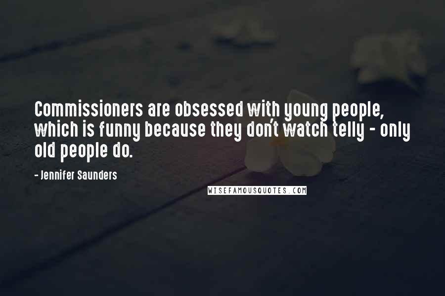 Jennifer Saunders Quotes: Commissioners are obsessed with young people, which is funny because they don't watch telly - only old people do.