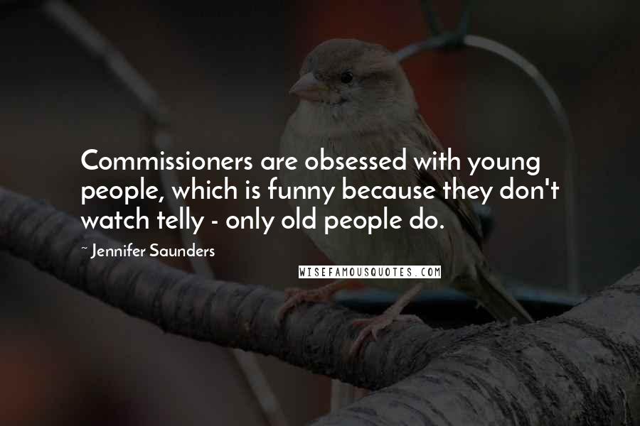 Jennifer Saunders Quotes: Commissioners are obsessed with young people, which is funny because they don't watch telly - only old people do.