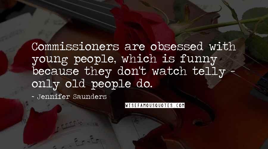 Jennifer Saunders Quotes: Commissioners are obsessed with young people, which is funny because they don't watch telly - only old people do.