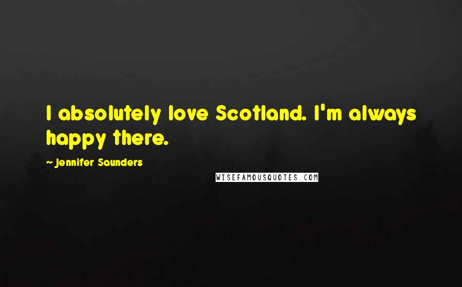 Jennifer Saunders Quotes: I absolutely love Scotland. I'm always happy there.