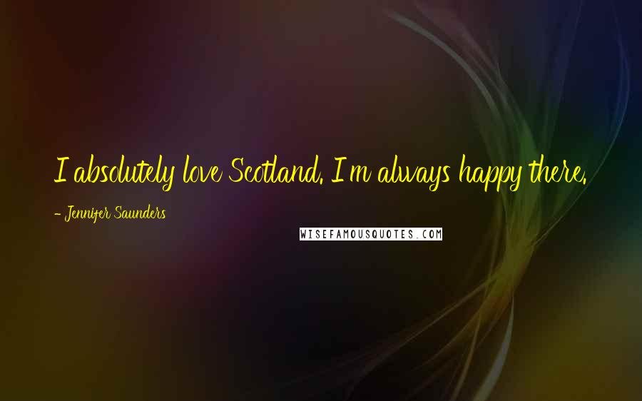 Jennifer Saunders Quotes: I absolutely love Scotland. I'm always happy there.