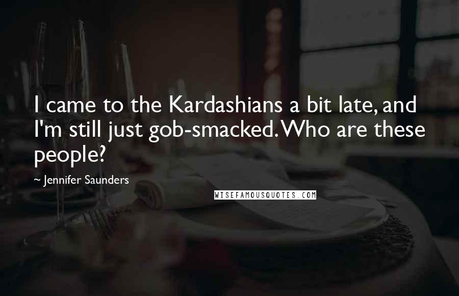 Jennifer Saunders Quotes: I came to the Kardashians a bit late, and I'm still just gob-smacked. Who are these people?