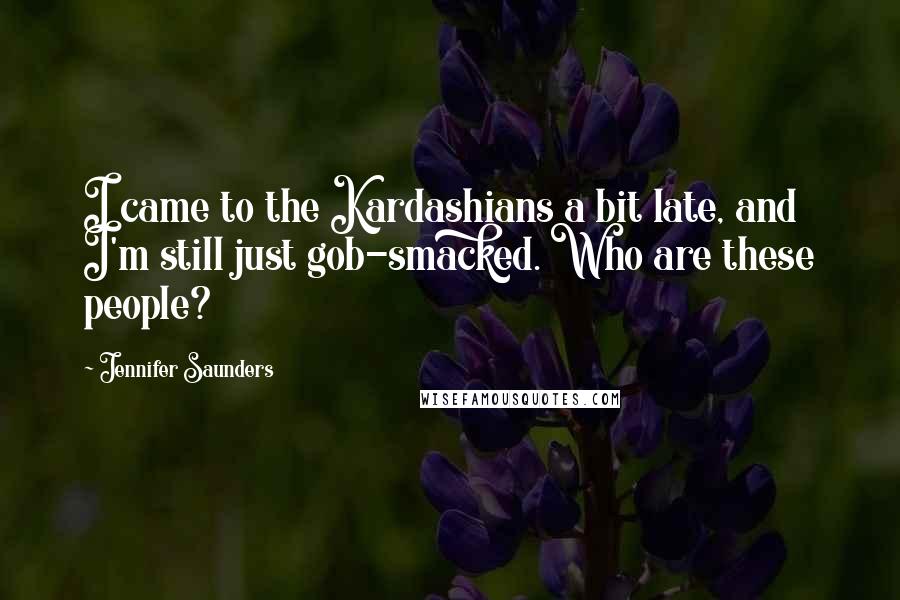 Jennifer Saunders Quotes: I came to the Kardashians a bit late, and I'm still just gob-smacked. Who are these people?