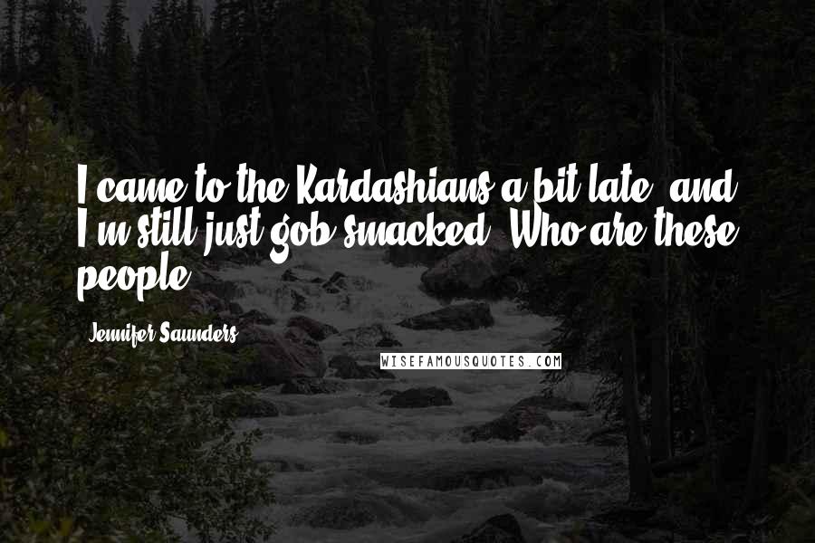 Jennifer Saunders Quotes: I came to the Kardashians a bit late, and I'm still just gob-smacked. Who are these people?