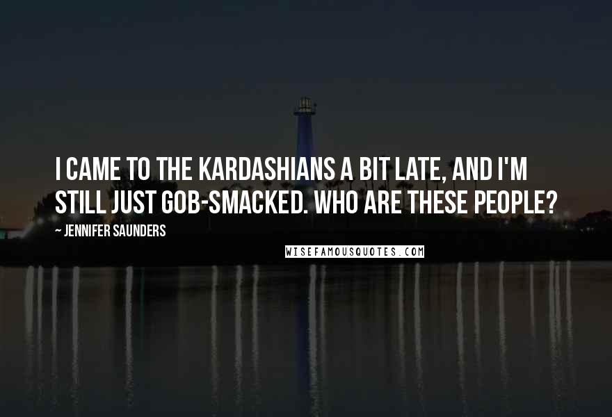 Jennifer Saunders Quotes: I came to the Kardashians a bit late, and I'm still just gob-smacked. Who are these people?