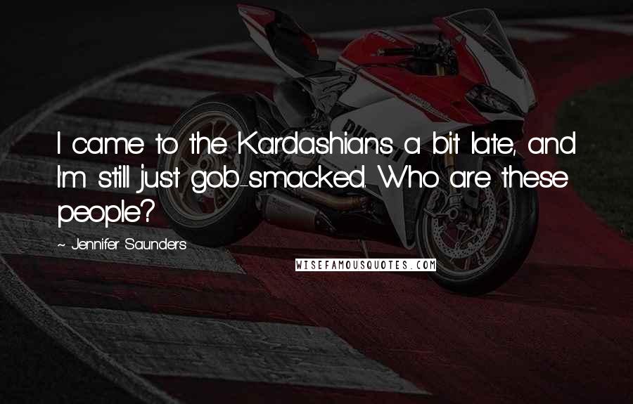 Jennifer Saunders Quotes: I came to the Kardashians a bit late, and I'm still just gob-smacked. Who are these people?