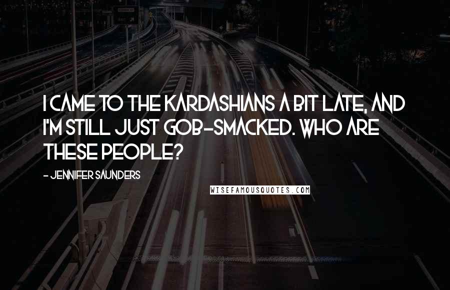 Jennifer Saunders Quotes: I came to the Kardashians a bit late, and I'm still just gob-smacked. Who are these people?