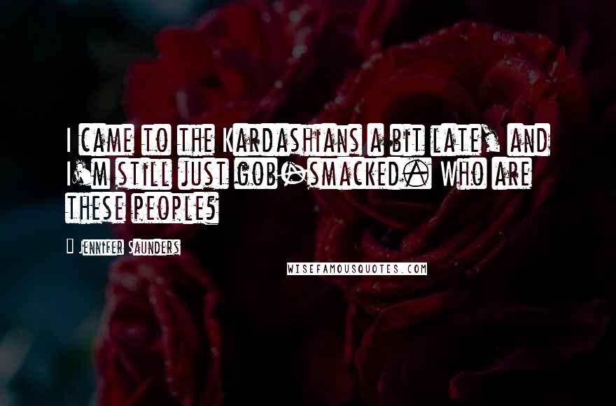 Jennifer Saunders Quotes: I came to the Kardashians a bit late, and I'm still just gob-smacked. Who are these people?