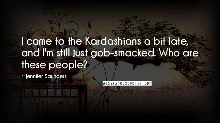Jennifer Saunders Quotes: I came to the Kardashians a bit late, and I'm still just gob-smacked. Who are these people?
