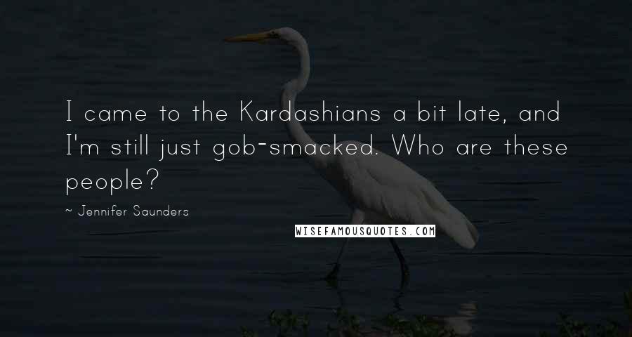 Jennifer Saunders Quotes: I came to the Kardashians a bit late, and I'm still just gob-smacked. Who are these people?