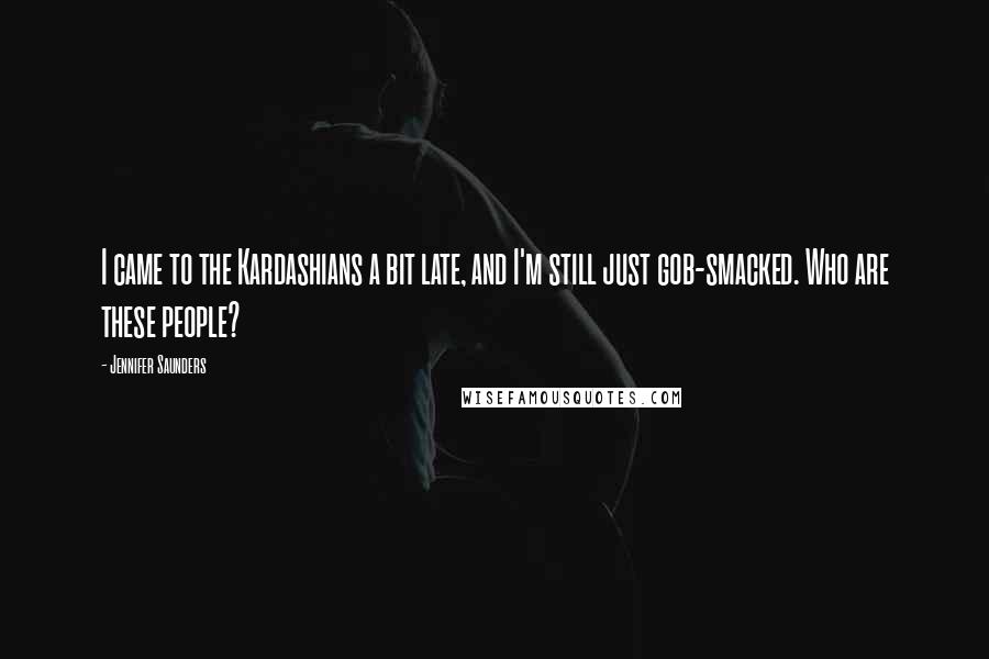 Jennifer Saunders Quotes: I came to the Kardashians a bit late, and I'm still just gob-smacked. Who are these people?