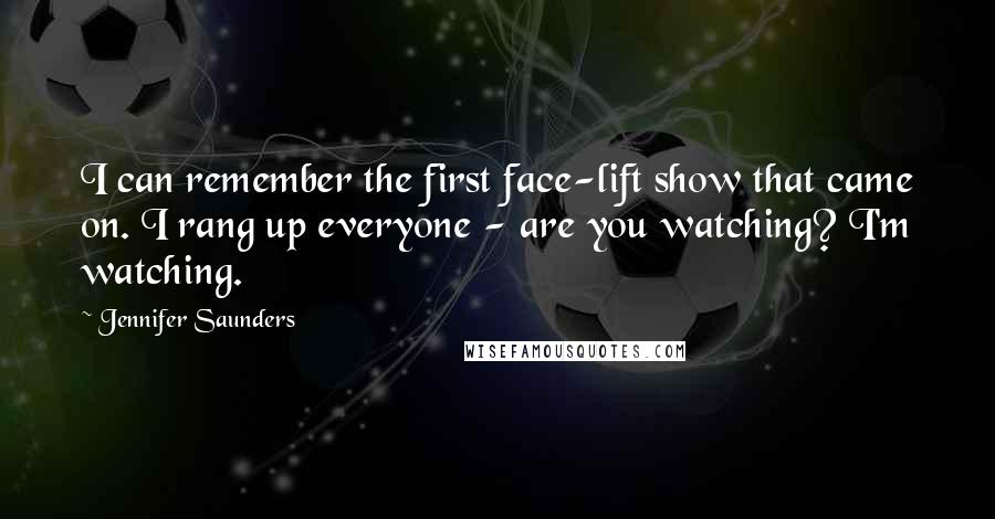 Jennifer Saunders Quotes: I can remember the first face-lift show that came on. I rang up everyone - are you watching? I'm watching.