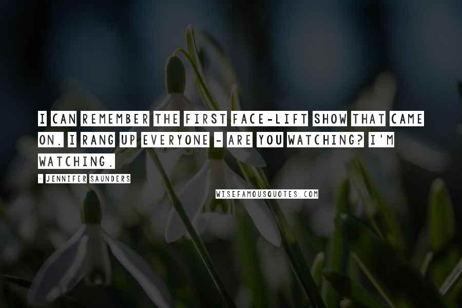 Jennifer Saunders Quotes: I can remember the first face-lift show that came on. I rang up everyone - are you watching? I'm watching.