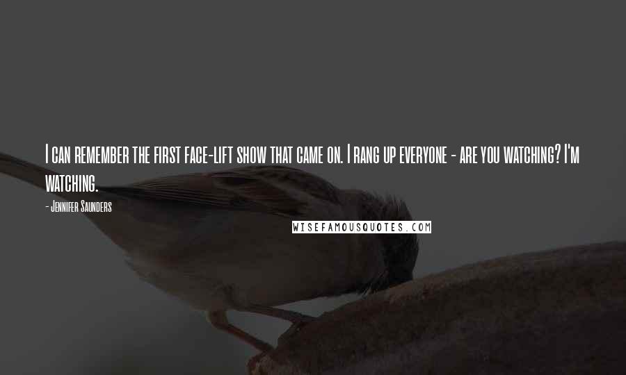 Jennifer Saunders Quotes: I can remember the first face-lift show that came on. I rang up everyone - are you watching? I'm watching.