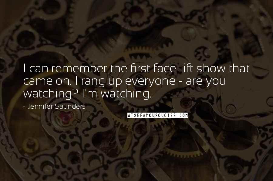 Jennifer Saunders Quotes: I can remember the first face-lift show that came on. I rang up everyone - are you watching? I'm watching.