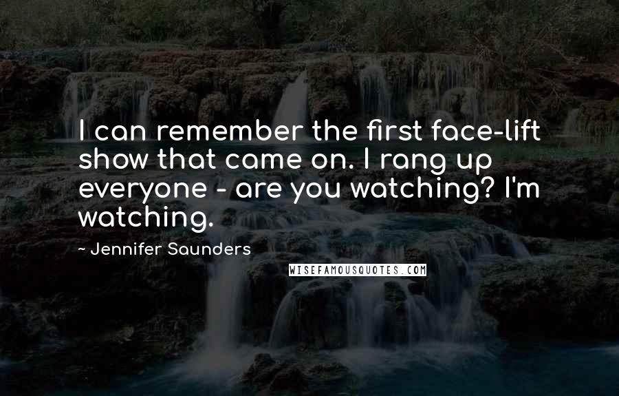 Jennifer Saunders Quotes: I can remember the first face-lift show that came on. I rang up everyone - are you watching? I'm watching.