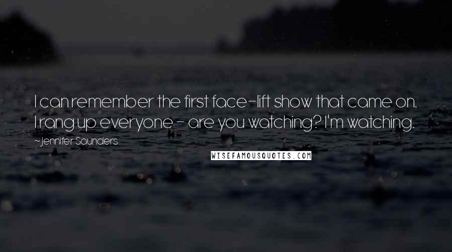 Jennifer Saunders Quotes: I can remember the first face-lift show that came on. I rang up everyone - are you watching? I'm watching.