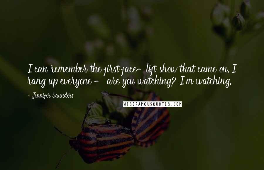 Jennifer Saunders Quotes: I can remember the first face-lift show that came on. I rang up everyone - are you watching? I'm watching.