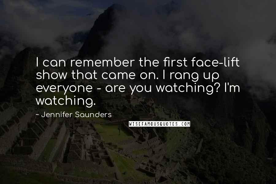 Jennifer Saunders Quotes: I can remember the first face-lift show that came on. I rang up everyone - are you watching? I'm watching.