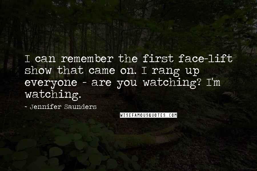 Jennifer Saunders Quotes: I can remember the first face-lift show that came on. I rang up everyone - are you watching? I'm watching.
