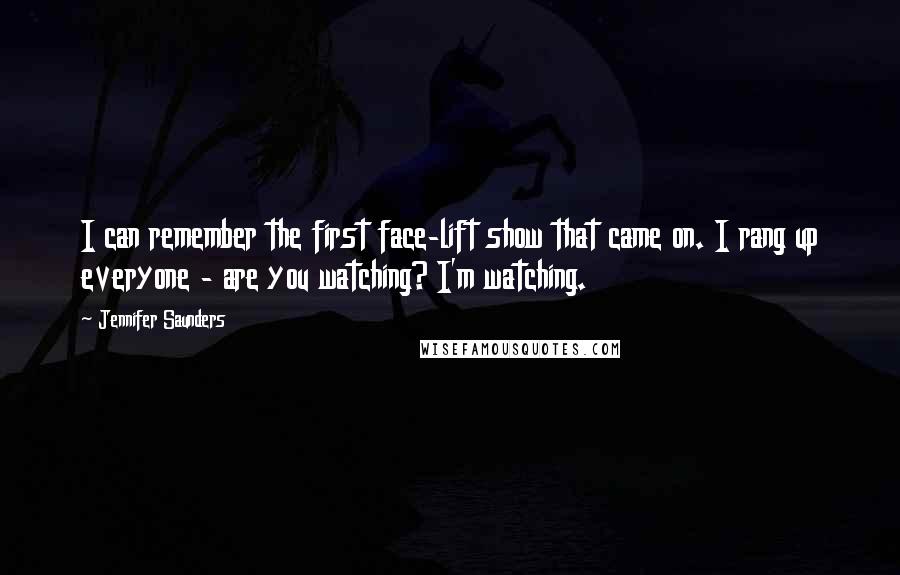 Jennifer Saunders Quotes: I can remember the first face-lift show that came on. I rang up everyone - are you watching? I'm watching.