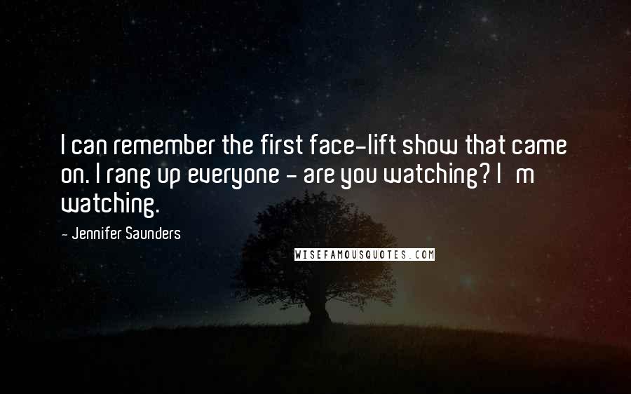 Jennifer Saunders Quotes: I can remember the first face-lift show that came on. I rang up everyone - are you watching? I'm watching.