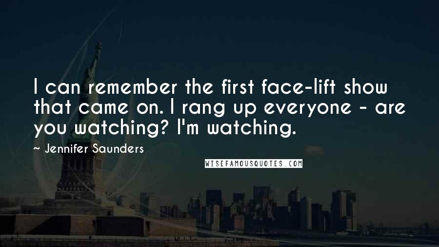 Jennifer Saunders Quotes: I can remember the first face-lift show that came on. I rang up everyone - are you watching? I'm watching.