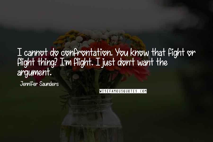 Jennifer Saunders Quotes: I cannot do confrontation. You know that fight or flight thing? I'm flight. I just don't want the argument.
