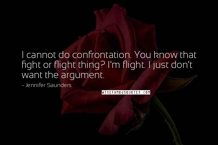 Jennifer Saunders Quotes: I cannot do confrontation. You know that fight or flight thing? I'm flight. I just don't want the argument.