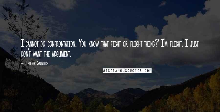 Jennifer Saunders Quotes: I cannot do confrontation. You know that fight or flight thing? I'm flight. I just don't want the argument.