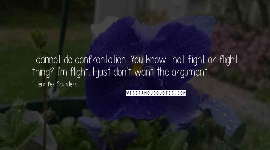 Jennifer Saunders Quotes: I cannot do confrontation. You know that fight or flight thing? I'm flight. I just don't want the argument.