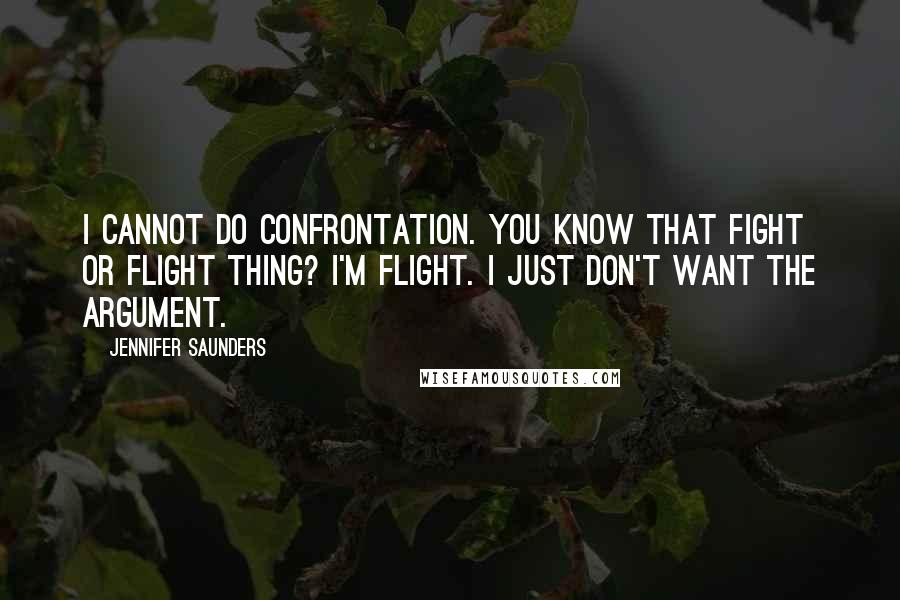 Jennifer Saunders Quotes: I cannot do confrontation. You know that fight or flight thing? I'm flight. I just don't want the argument.