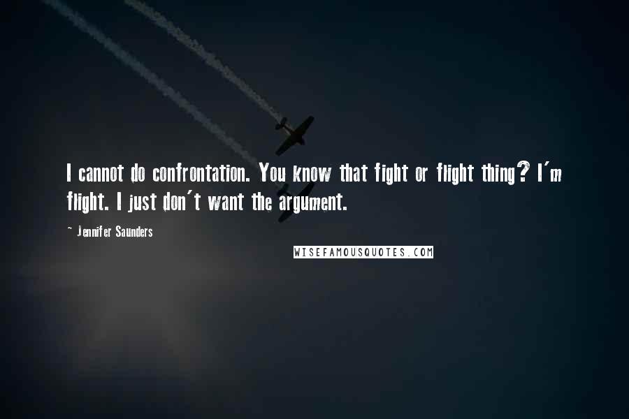 Jennifer Saunders Quotes: I cannot do confrontation. You know that fight or flight thing? I'm flight. I just don't want the argument.