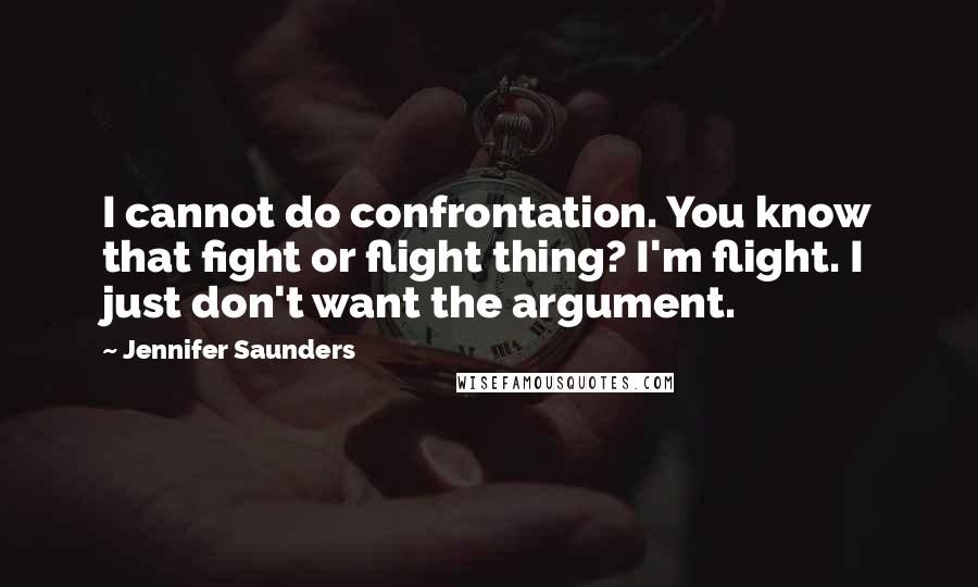 Jennifer Saunders Quotes: I cannot do confrontation. You know that fight or flight thing? I'm flight. I just don't want the argument.