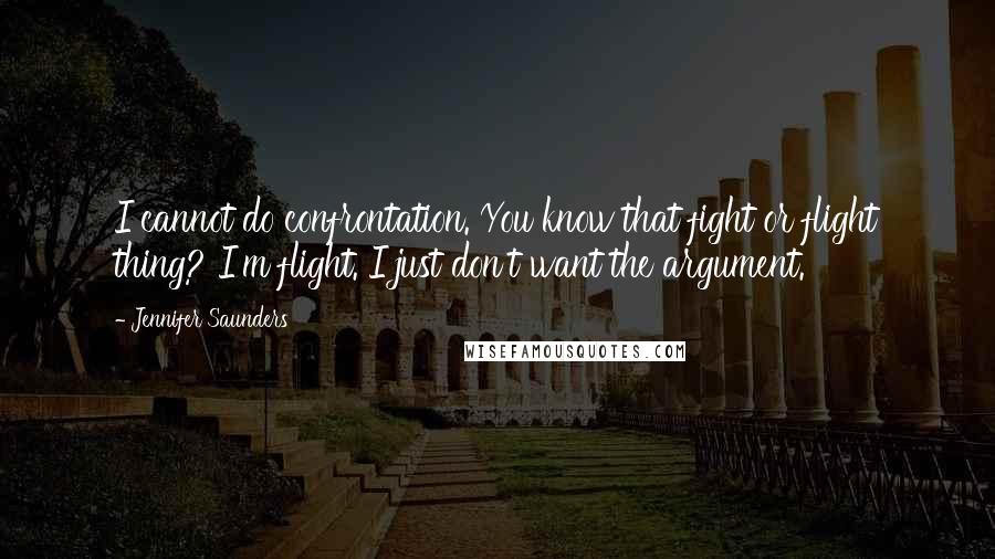 Jennifer Saunders Quotes: I cannot do confrontation. You know that fight or flight thing? I'm flight. I just don't want the argument.