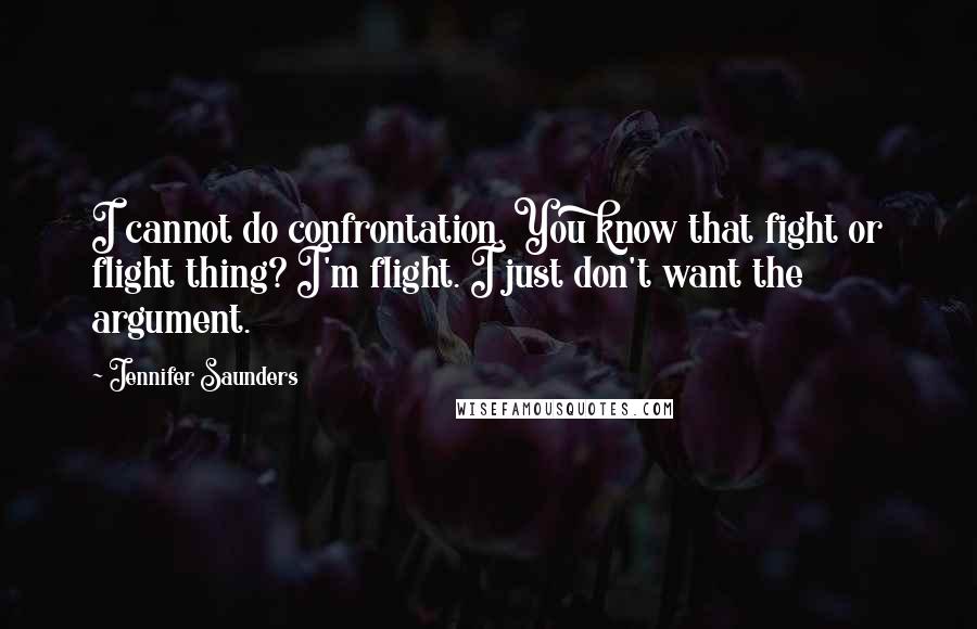 Jennifer Saunders Quotes: I cannot do confrontation. You know that fight or flight thing? I'm flight. I just don't want the argument.