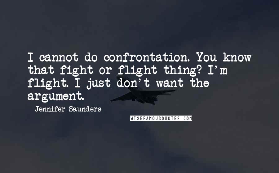 Jennifer Saunders Quotes: I cannot do confrontation. You know that fight or flight thing? I'm flight. I just don't want the argument.