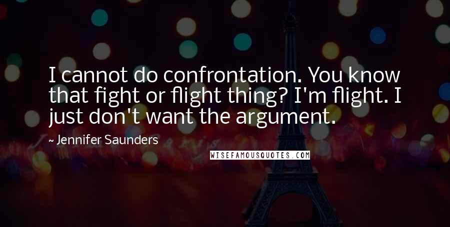 Jennifer Saunders Quotes: I cannot do confrontation. You know that fight or flight thing? I'm flight. I just don't want the argument.