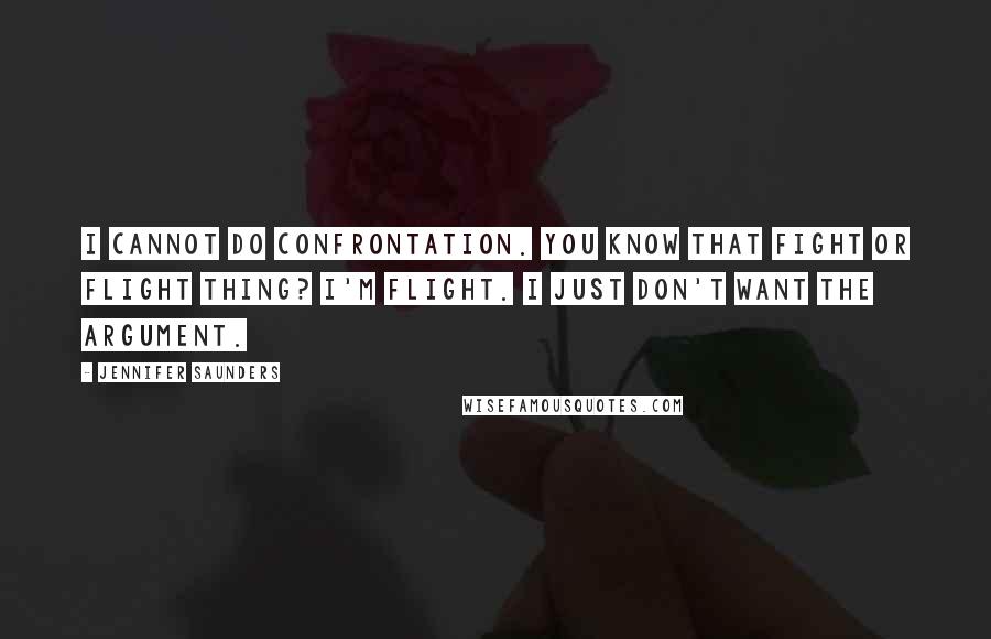 Jennifer Saunders Quotes: I cannot do confrontation. You know that fight or flight thing? I'm flight. I just don't want the argument.
