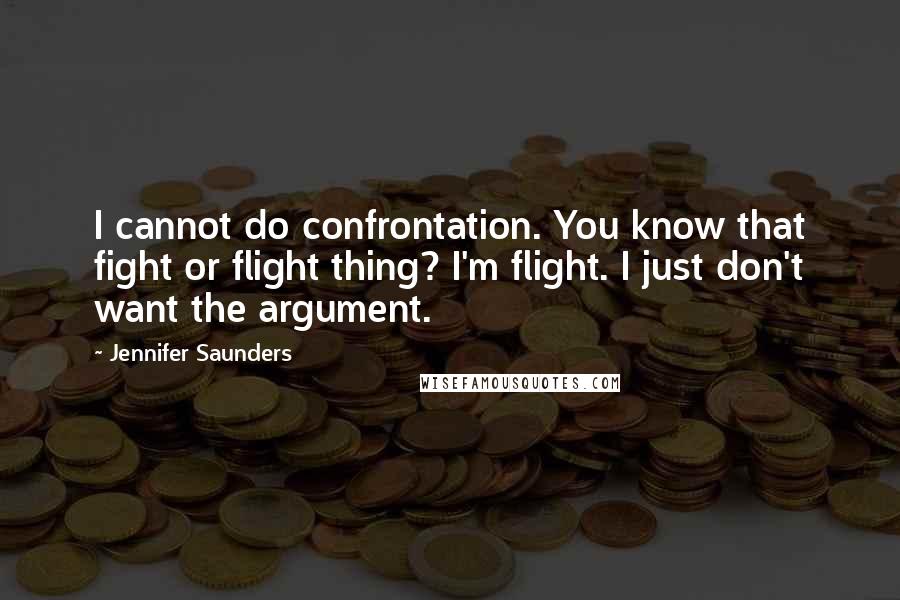 Jennifer Saunders Quotes: I cannot do confrontation. You know that fight or flight thing? I'm flight. I just don't want the argument.